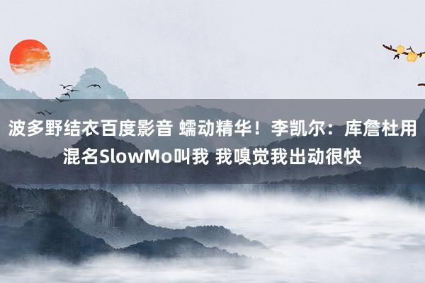 波多野结衣百度影音 蠕动精华！李凯尔：库詹杜用混名SlowMo叫我 我嗅觉我出动很快