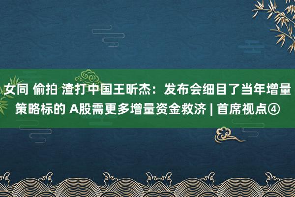 女同 偷拍 渣打中国王昕杰：发布会细目了当年增量策略标的 A股需更多增量资金救济 | 首席视点④