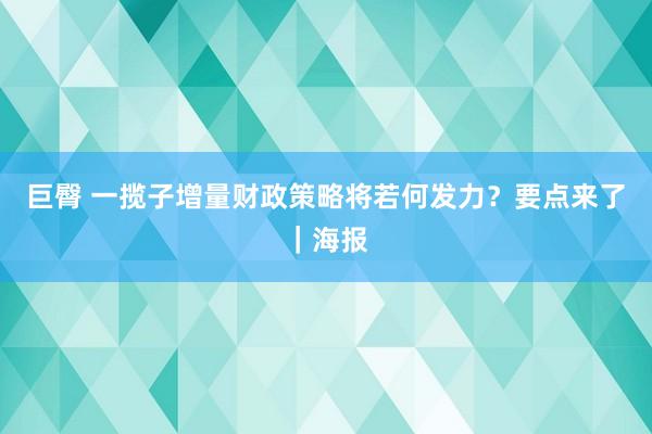 巨臀 一揽子增量财政策略将若何发力？要点来了｜海报