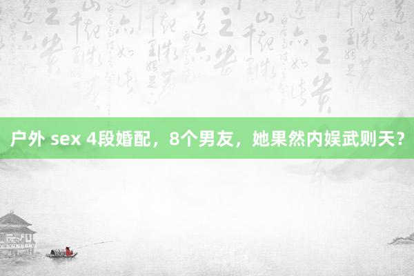 户外 sex 4段婚配，8个男友，她果然内娱武则天？