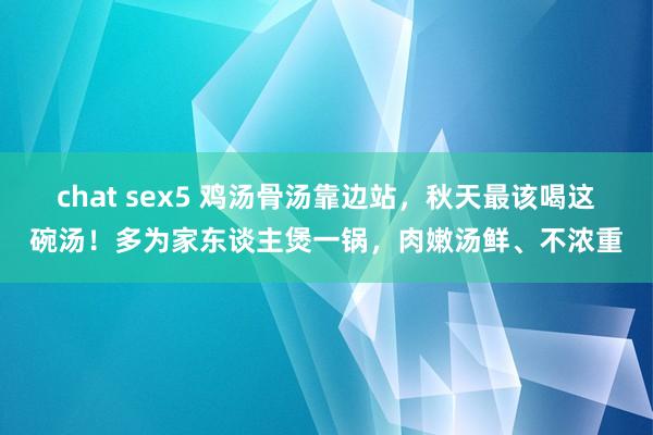 chat sex5 鸡汤骨汤靠边站，秋天最该喝这碗汤！多为家东谈主煲一锅，肉嫩汤鲜、不浓重