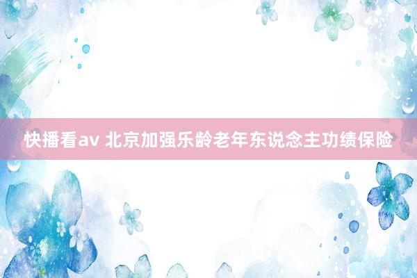 快播看av 北京加强乐龄老年东说念主功绩保险