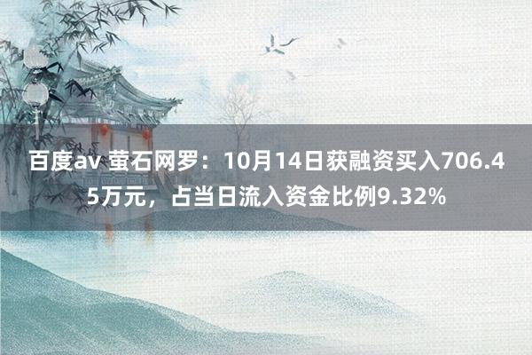 百度av 萤石网罗：10月14日获融资买入706.45万元，占当日流入资金比例9.32%