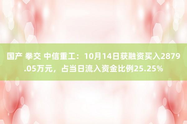 国产 拳交 中信重工：10月14日获融资买入2879.05万元，占当日流入资金比例25.25%