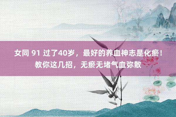 女同 91 过了40岁，最好的养血神志是化瘀！教你这几招，无瘀无堵气血弥散