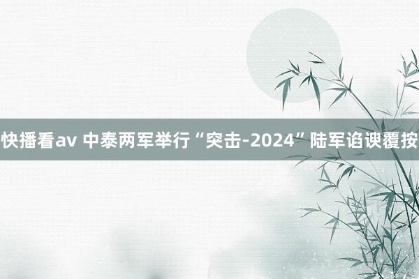 快播看av 中泰两军举行“突击-2024”陆军谄谀覆按