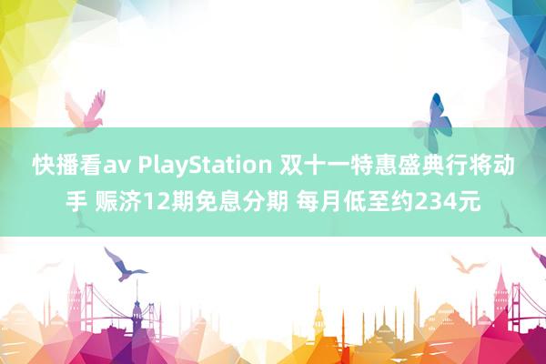 快播看av PlayStation 双十一特惠盛典行将动手 赈济12期免息分期 每月低至约234元