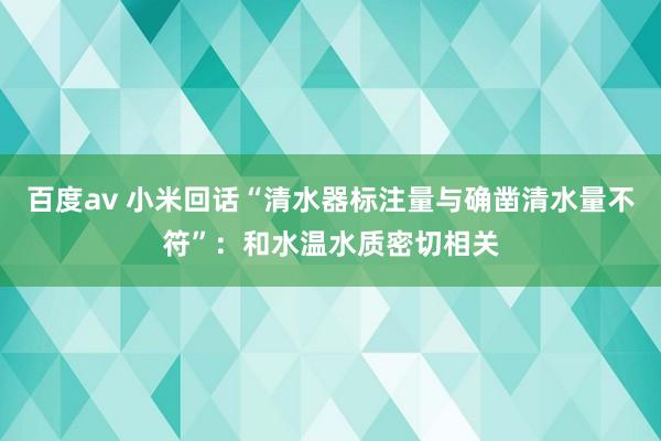 百度av 小米回话“清水器标注量与确凿清水量不符”：和水温水质密切相关