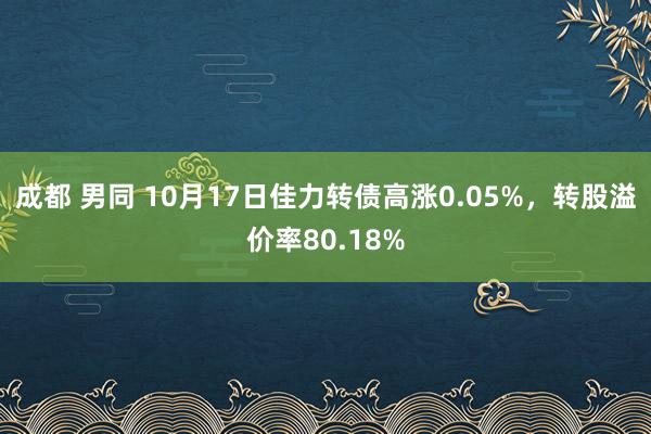 成都 男同 10月17日佳力转债高涨0.05%，转股溢价率80.18%