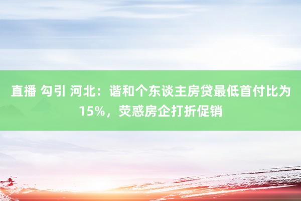 直播 勾引 河北：谐和个东谈主房贷最低首付比为15%，荧惑房企打折促销