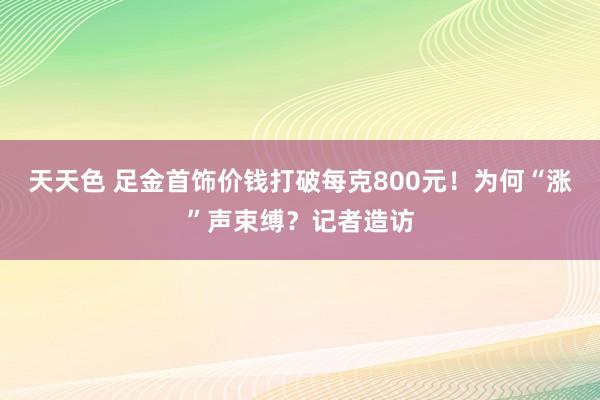 天天色 足金首饰价钱打破每克800元！为何“涨”声束缚？记者造访