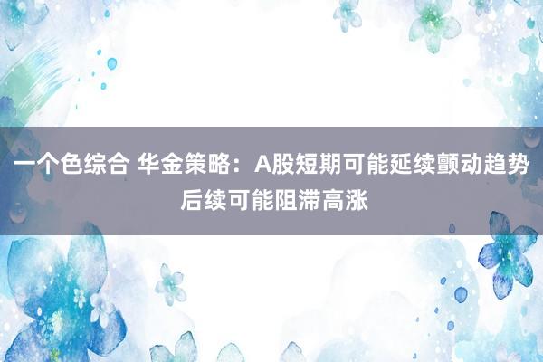 一个色综合 华金策略：A股短期可能延续颤动趋势 后续可能阻滞高涨