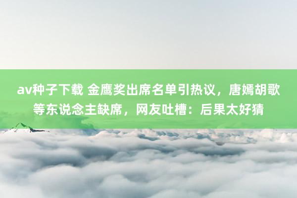 av种子下载 金鹰奖出席名单引热议，唐嫣胡歌等东说念主缺席，网友吐槽：后果太好猜