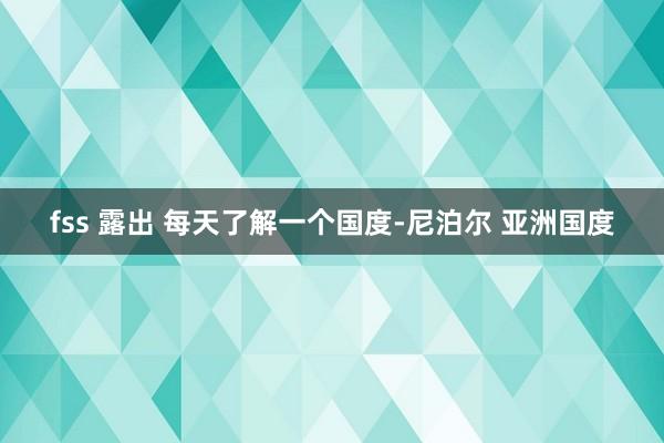 fss 露出 每天了解一个国度-尼泊尔 亚洲国度