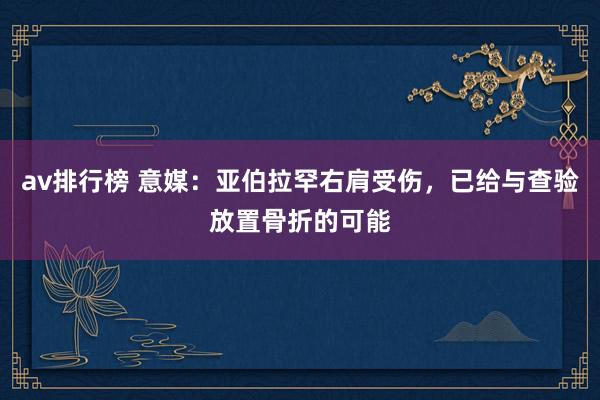 av排行榜 意媒：亚伯拉罕右肩受伤，已给与查验放置骨折的可能