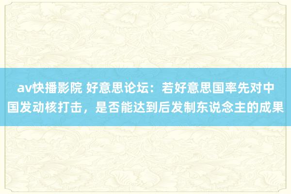 av快播影院 好意思论坛：若好意思国率先对中国发动核打击，是否能达到后发制东说念主的成果