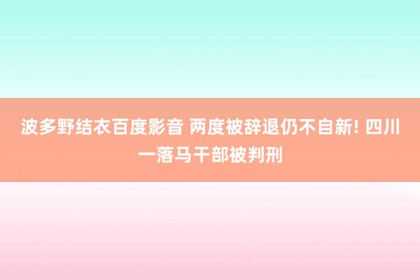 波多野结衣百度影音 两度被辞退仍不自新! 四川一落马干部被判刑