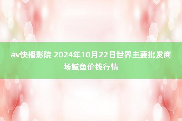 av快播影院 2024年10月22日世界主要批发商场鲅鱼价钱行情