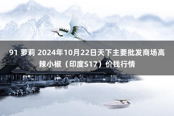 91 萝莉 2024年10月22日天下主要批发商场高辣小椒（印度S17）价钱行情