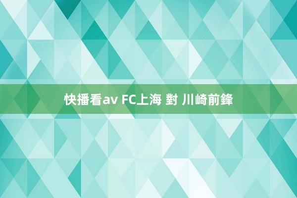 快播看av FC上海 對 川崎前鋒