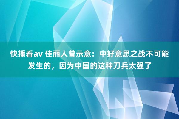 快播看av 佳丽人曾示意：中好意思之战不可能发生的，因为中国的这种刀兵太强了