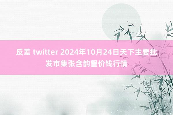 反差 twitter 2024年10月24日天下主要批发市集张含韵蟹价钱行情