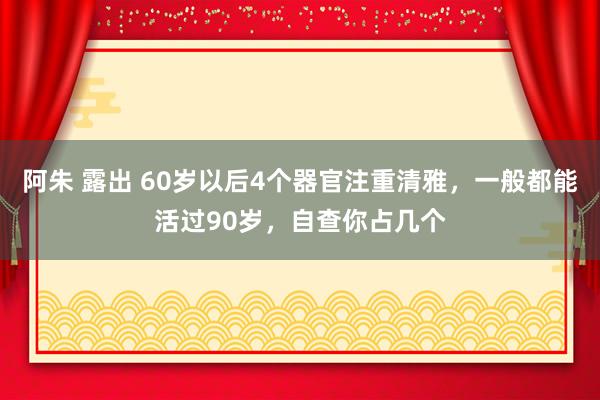 阿朱 露出 60岁以后4个器官注重清雅，一般都能活过90岁，自查你占几个