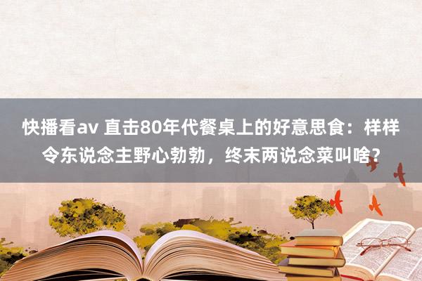 快播看av 直击80年代餐桌上的好意思食：样样令东说念主野心勃勃，终末两说念菜叫啥？