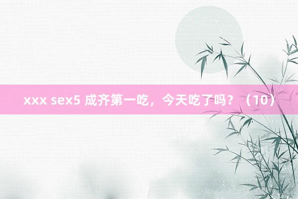 xxx sex5 成齐第一吃，今天吃了吗？（10）