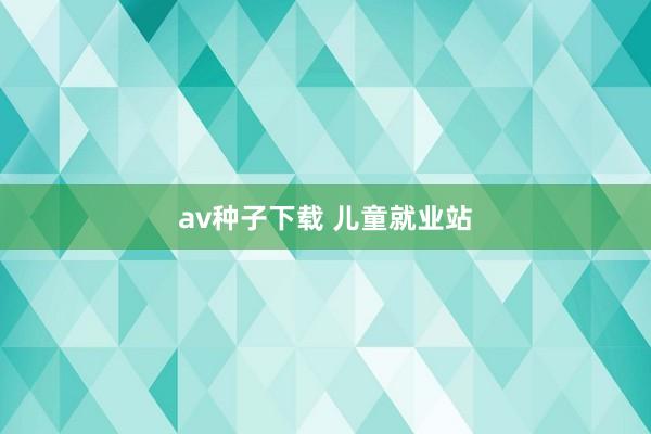 av种子下载 儿童就业站