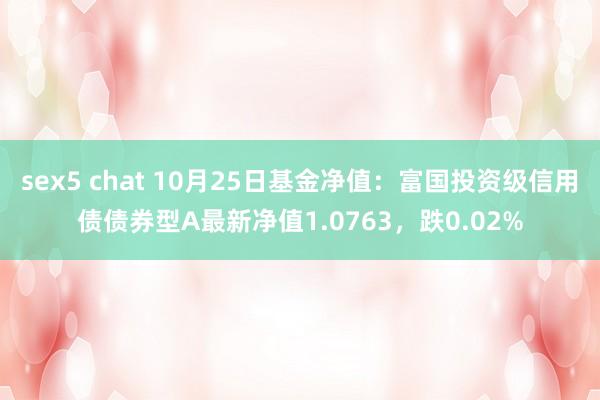 sex5 chat 10月25日基金净值：富国投资级信用债债券型A最新净值1.0763，跌0.02%