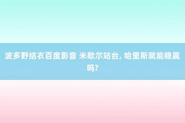 波多野结衣百度影音 米歇尔站台， 哈里斯就能稳赢吗?