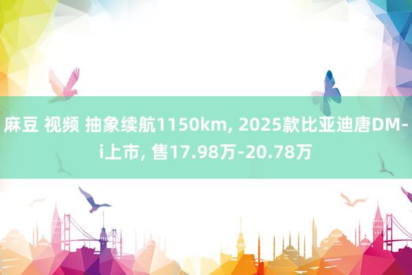 麻豆 视频 抽象续航1150km， 2025款比亚迪唐DM-i上市， 售17.98万-20.78万