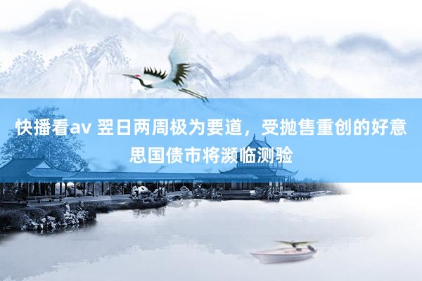 快播看av 翌日两周极为要道，受抛售重创的好意思国债市将濒临测验