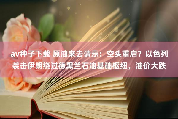 av种子下载 原油来去请示：空头重启？以色列袭击伊朗绕过德黑兰石油基础枢纽，油价大跌