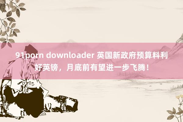 91porn downloader 英国新政府预算料利好英镑，月底前有望进一步飞腾！