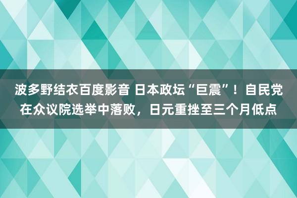 波多野结衣百度影音 日本政坛“巨震”！自民党在众议院选举中落败，日元重挫至三个月低点