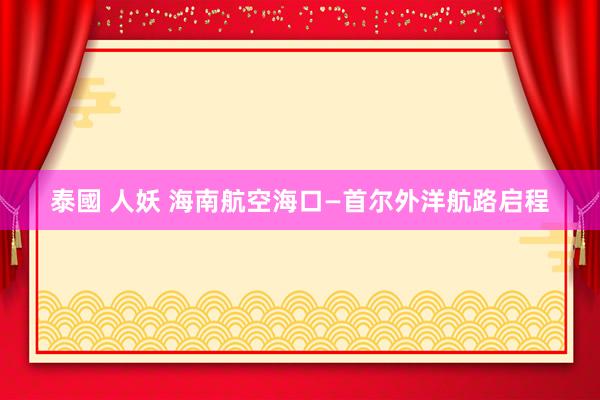 泰國 人妖 海南航空海口—首尔外洋航路启程