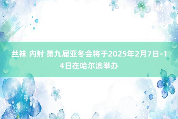 丝袜 内射 第九届亚冬会将于2025年2月7日-14日在哈尔滨举办