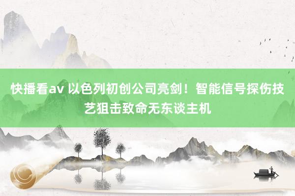 快播看av 以色列初创公司亮剑！智能信号探伤技艺狙击致命无东谈主机