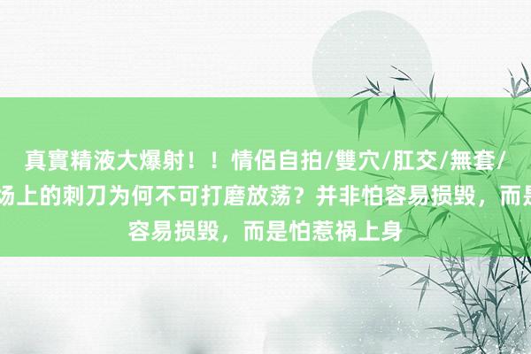 真實精液大爆射！！情侶自拍/雙穴/肛交/無套/大量噴精 战场上的刺刀为何不可打磨放荡？并非怕容易损毁，而是怕惹祸上身