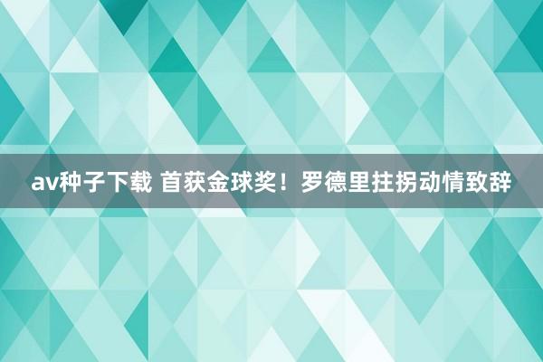 av种子下载 首获金球奖！罗德里拄拐动情致辞