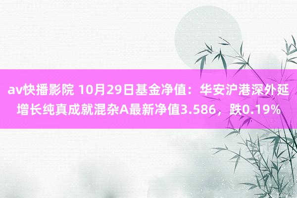 av快播影院 10月29日基金净值：华安沪港深外延增长纯真成就混杂A最新净值3.586，跌0.19%