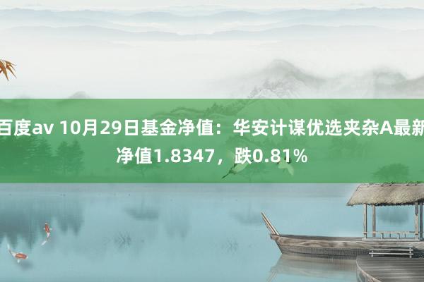 百度av 10月29日基金净值：华安计谋优选夹杂A最新净值1.8347，跌0.81%