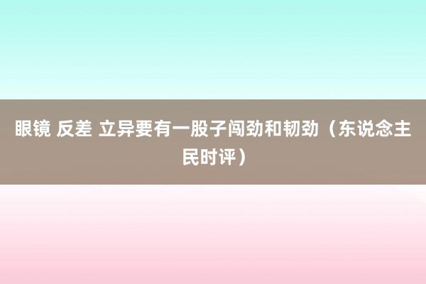 眼镜 反差 立异要有一股子闯劲和韧劲（东说念主民时评）