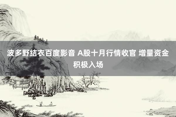 波多野结衣百度影音 A股十月行情收官 增量资金积极入场