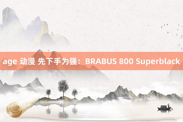 age 动漫 先下手为强：BRABUS 800 Superblack