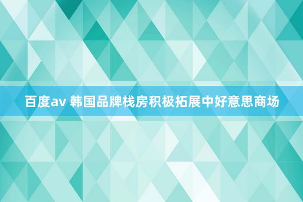 百度av 韩国品牌栈房积极拓展中好意思商场