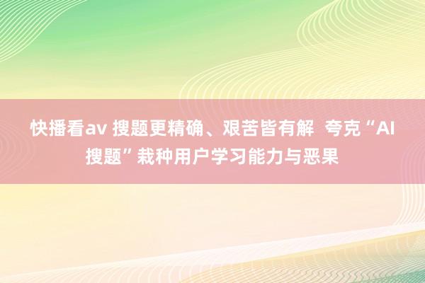 快播看av 搜题更精确、艰苦皆有解  夸克“AI搜题”栽种用户学习能力与恶果