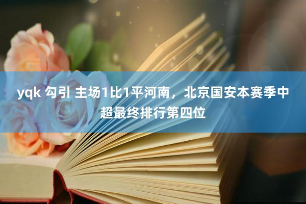 yqk 勾引 主场1比1平河南，北京国安本赛季中超最终排行第四位